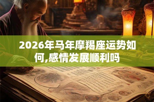 2026年马年摩羯座运势如何,感情发展顺利吗