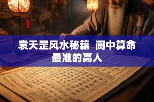 袁天罡风水秘籍  阆中算命最准的高人