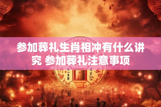 参加葬礼生肖相冲有什么讲究 参加葬礼注意事项 参加葬礼生肖相冲有什么讲究 参加葬礼注意事项