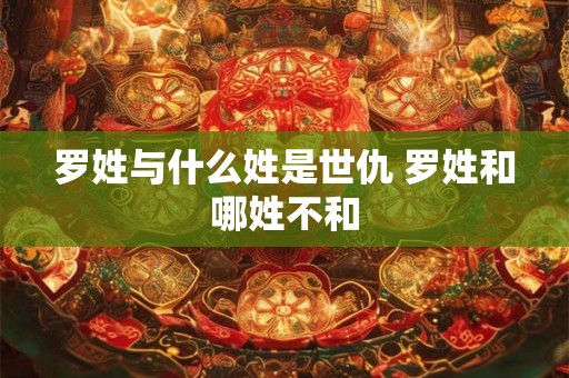 罗姓与什么姓是世仇 罗姓和哪姓不和