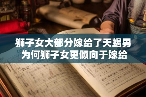 狮子女大部分嫁给了天蝎男 为何狮子女更倾向于嫁给天蝎男