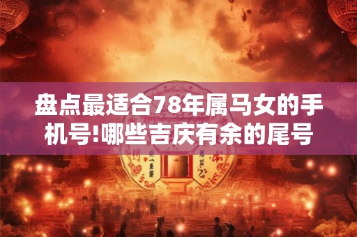 盘点最适合78年属马女的手机号!哪些吉庆有余的尾号介绍？