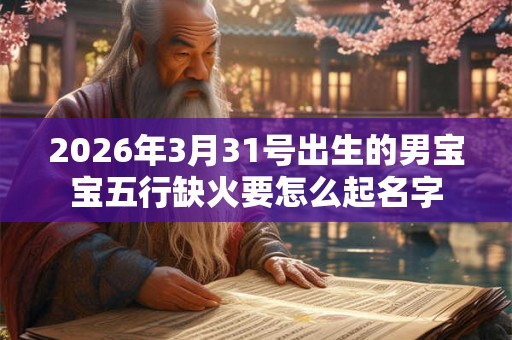 2026年3月31号出生的男宝宝五行缺火要怎么起名字