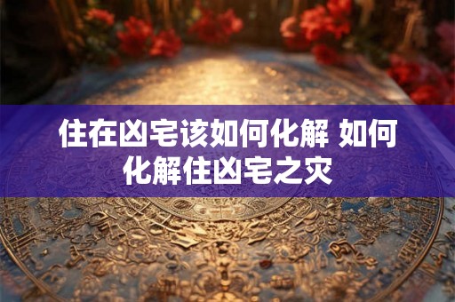 住在凶宅该如何化解 如何化解住凶宅之灾