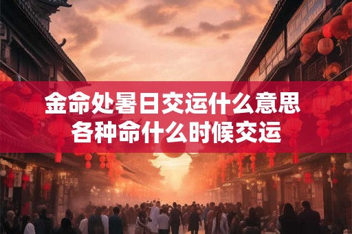 金命处暑日交运什么意思 各种命什么时候交运 金命处暑日交运什么意思 各种命什么时候交运