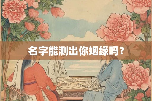名字能测出你姻缘吗? 名字能测出你姻缘吗?