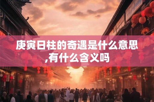 庚寅日柱的奇遇是什么意思,有什么含义吗