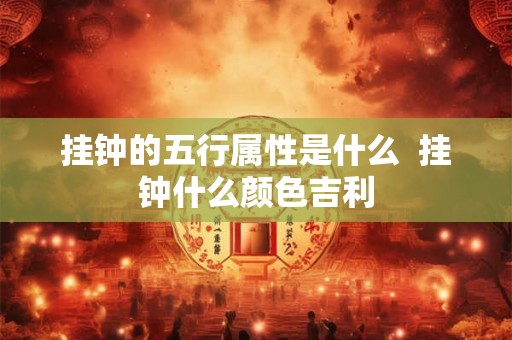 挂钟的五行属性是什么  挂钟什么颜色吉利