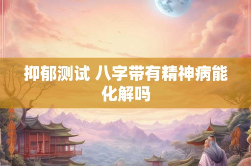 抑郁测试 八字带有精神病能化解吗 抑郁测试 八字带有精神病能化解吗