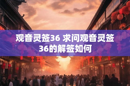 观音灵签36 求问观音灵签36的解签如何