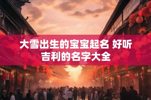 大雪出生的宝宝起名 好听吉利的名字大全