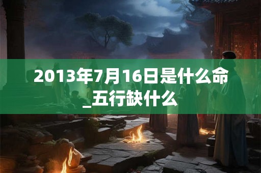 2013年7月16日是什么命_五行缺什么