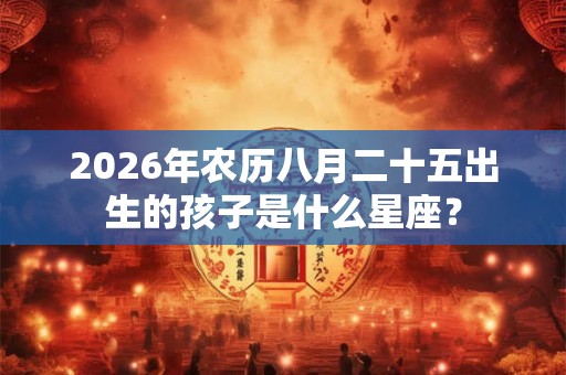 2026年农历八月二十五出生的孩子是什么星座？
