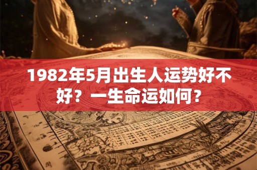 1982年5月出生人运势好不好？一生命运如何？