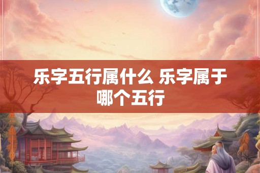乐字五行属什么 乐字属于哪个五行