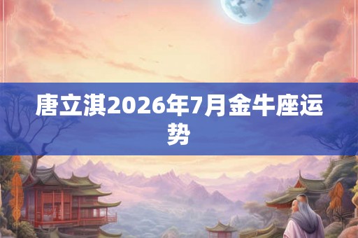唐立淇2026年7月金牛座运势