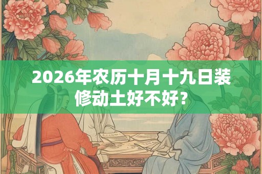2026年农历十月十九日装修动土好不好？