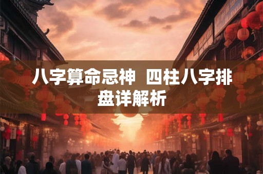 八字算命忌神  四柱八字排盘详解析