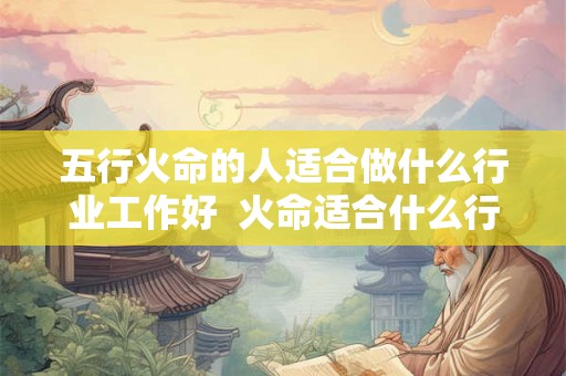 五行火命的人适合做什么行业工作好  火命适合什么行业