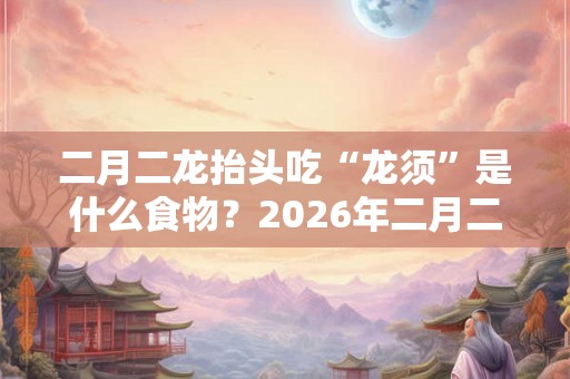 二月二龙抬头吃“龙须”是什么食物？2026年二月二是什么星座？