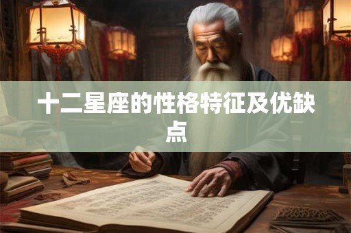 十二星座的性格特征及优缺点 十二星座的性格特征及优缺点