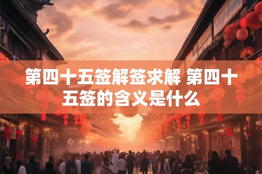 第四十五签解签求解 第四十五签的含义是什么
