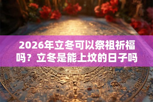 2026年立冬可以祭祖祈福吗？立冬是能上坟的日子吗