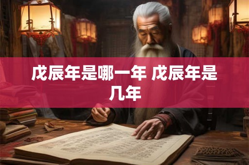 戊辰年是哪一年 戊辰年是几年 戊辰年是哪一年 戊辰年是几年