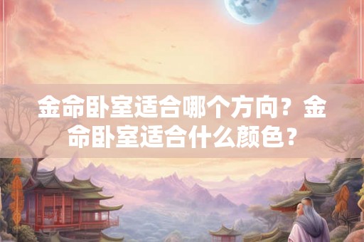 金命卧室适合哪个方向？金命卧室适合什么颜色？