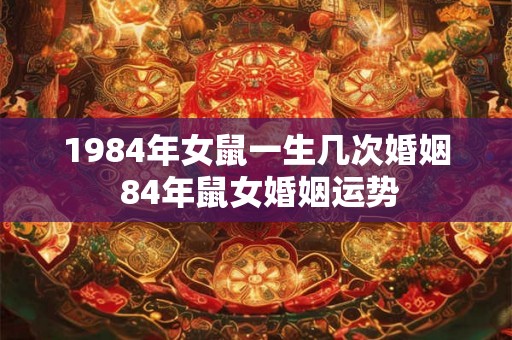 1984年女鼠一生几次婚姻 84年鼠女婚姻运势