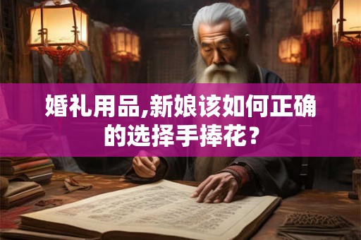 婚礼用品,新娘该如何正确的选择手捧花? 婚礼用品,新娘该如何正确的选择手捧花?