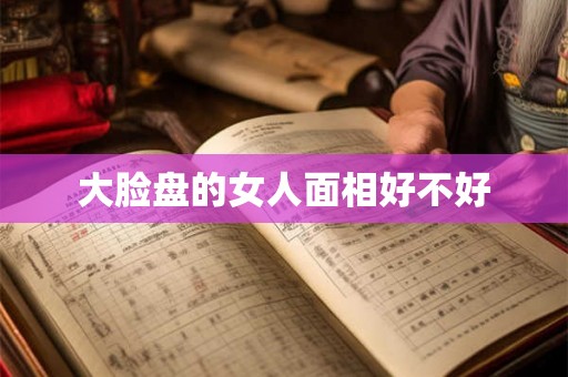 大脸盘的女人面相好不好 大脸盘的女人面相好不好