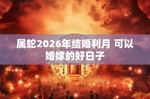 属蛇2026年结婚利月 可以婚嫁的好日子 属蛇2026年结婚利月 可以婚嫁的好日子