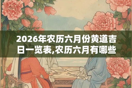2026年农历六月份黄道吉日一览表,农历六月有哪些好日子？