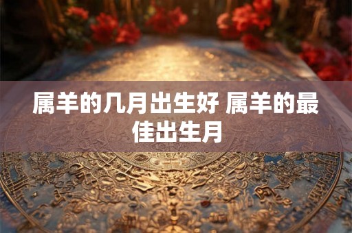 属羊的几月出生好 属羊的最佳出生月