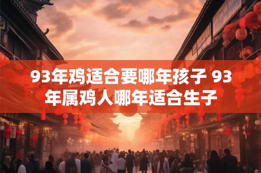 93年鸡适合要哪年孩子 93年属鸡人哪年适合生子