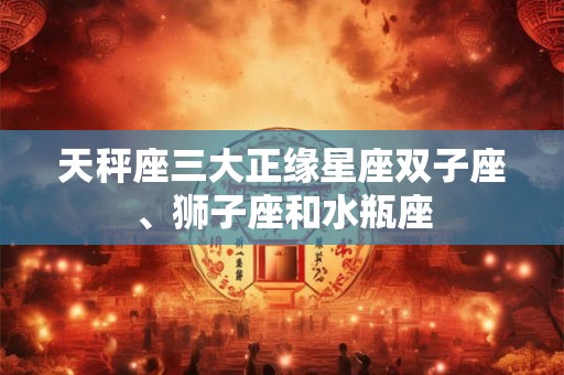 天秤座三大正缘星座双子座、狮子座和水瓶座