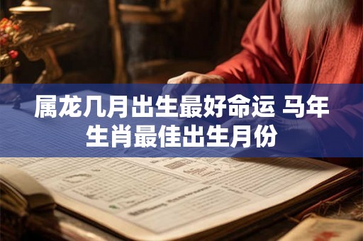 属龙几月出生最好命运 马年生肖最佳出生月份