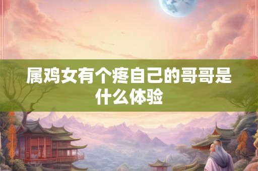 属鸡女有个疼自己的哥哥是什么体验