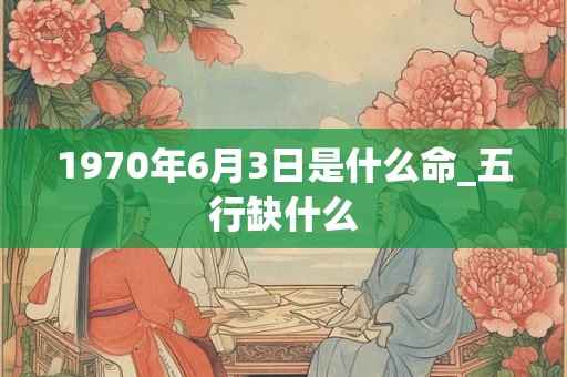 1970年6月3日是什么命_五行缺什么