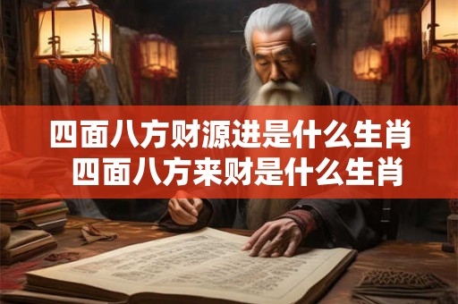 四面八方财源进是什么生肖  四面八方来财是什么生肖