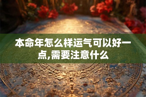 本命年怎么样运气可以好一点,需要注意什么