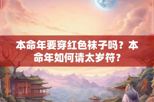 本命年要穿红色袜子吗?本命年如何请太岁符? 本命年要穿红色袜子吗?本命年如何请太岁符?
