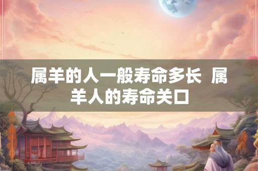 属羊的人一般寿命多长  属羊人的寿命关口