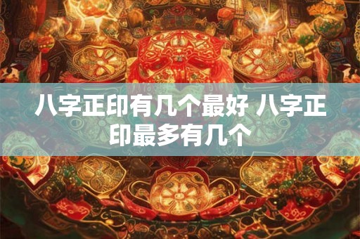 八字正印有几个最好 八字正印最多有几个
