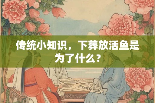 传统小知识，下葬放活鱼是为了什么？