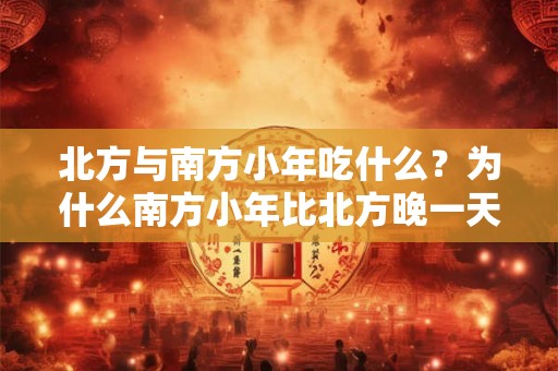 北方与南方小年吃什么？为什么南方小年比北方晚一天？