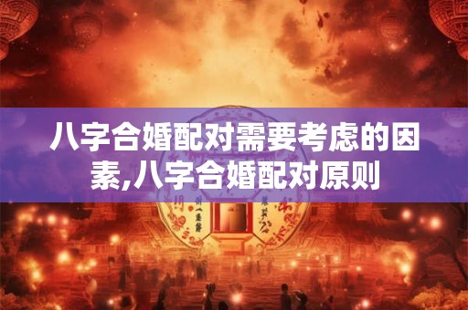 八字合婚配对需要考虑的因素,八字合婚配对原则