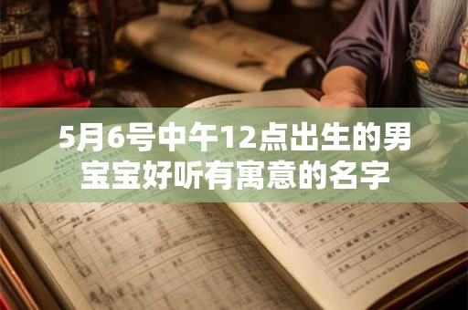 5月6号中午12点出生的男宝宝好听有寓意的名字 5月6号中午12点出生的男宝宝好听有寓意的名字