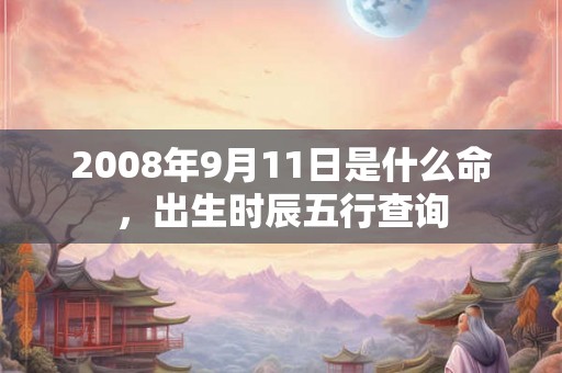 2008年9月11日是什么命，出生时辰五行查询